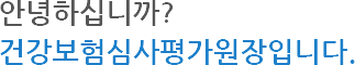 안녕하십니까? 건강보험심사평가원장입니다.