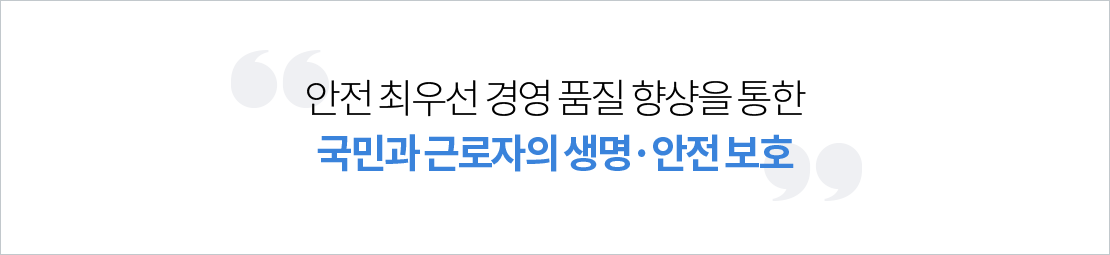 안전 최우선 경영 품질 향상을 통한 국민과 근로자의 생명,안전 보호