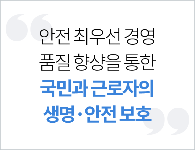 안전 최우선 경영 품질 향상을 통한 국민과 근로자의 생명,안전 보호